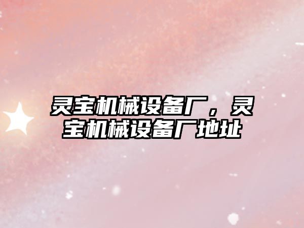 靈寶機械設(shè)備廠，靈寶機械設(shè)備廠地址