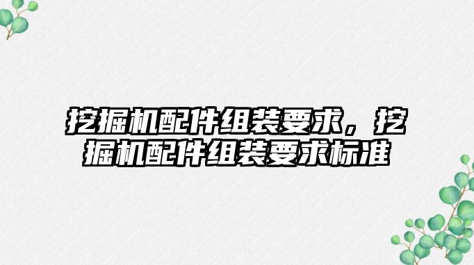 挖掘機配件組裝要求，挖掘機配件組裝要求標準