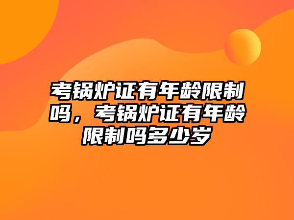 考鍋爐證有年齡限制嗎，考鍋爐證有年齡限制嗎多少歲