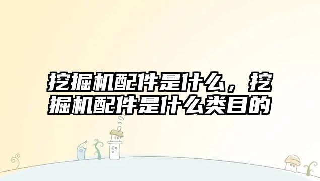 挖掘機配件是什么，挖掘機配件是什么類目的