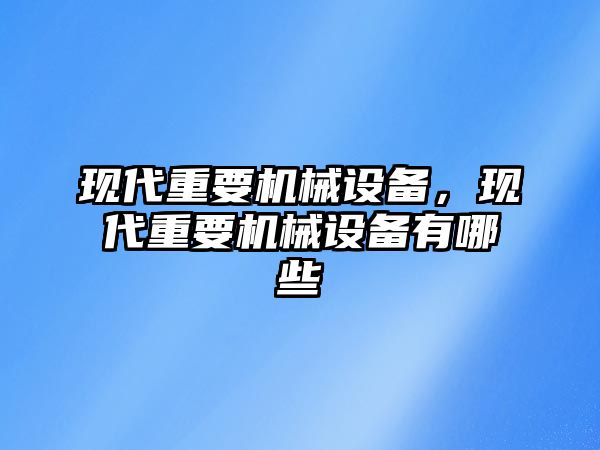 現(xiàn)代重要機械設(shè)備，現(xiàn)代重要機械設(shè)備有哪些