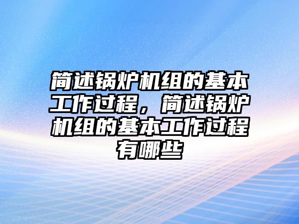 簡述鍋爐機(jī)組的基本工作過程，簡述鍋爐機(jī)組的基本工作過程有哪些