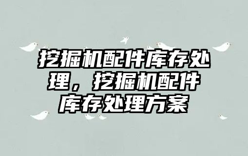 挖掘機配件庫存處理，挖掘機配件庫存處理方案