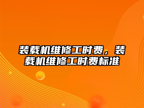 裝載機維修工時費，裝載機維修工時費標準