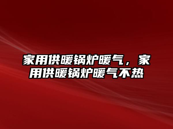 家用供暖鍋爐暖氣，家用供暖鍋爐暖氣不熱