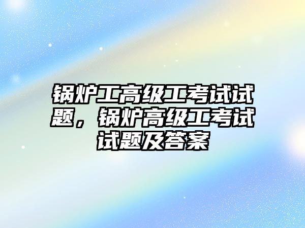 鍋爐工高級工考試試題，鍋爐高級工考試試題及答案