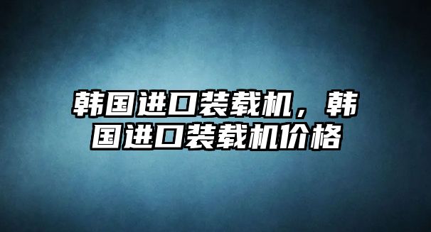 韓國進口裝載機，韓國進口裝載機價格