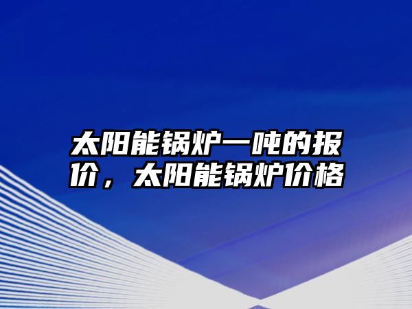 太陽能鍋爐一噸的報(bào)價(jià)，太陽能鍋爐價(jià)格