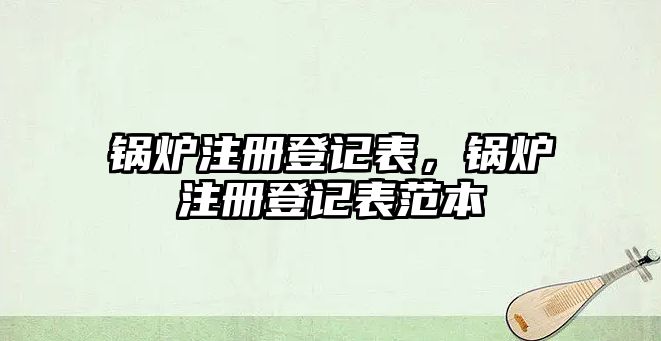 鍋爐注冊(cè)登記表，鍋爐注冊(cè)登記表范本