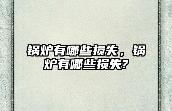 鍋爐有哪些損失，鍋爐有哪些損失?