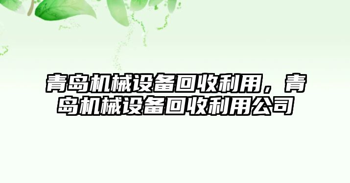 青島機(jī)械設(shè)備回收利用，青島機(jī)械設(shè)備回收利用公司