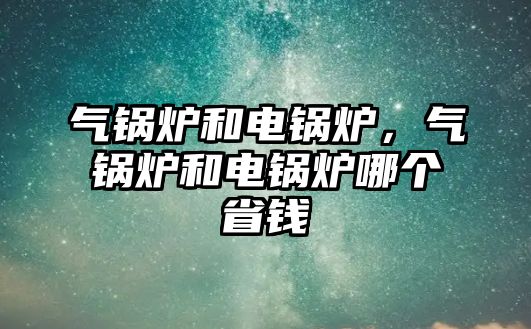 氣鍋爐和電鍋爐，氣鍋爐和電鍋爐哪個省錢