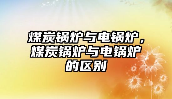 煤炭鍋爐與電鍋爐，煤炭鍋爐與電鍋爐的區(qū)別