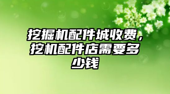 挖掘機配件城收費，挖機配件店需要多少錢