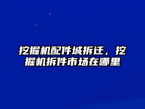 挖掘機配件城拆遷，挖掘機拆件市場在哪里