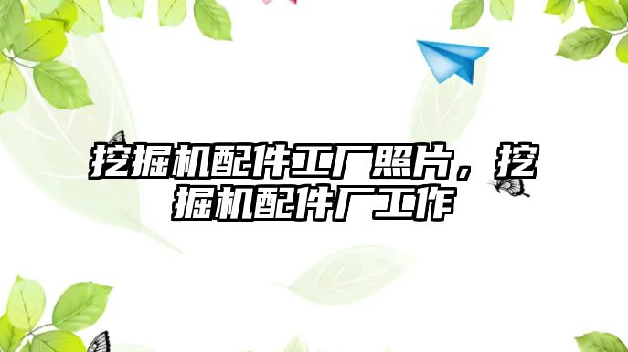 挖掘機(jī)配件工廠照片，挖掘機(jī)配件廠工作