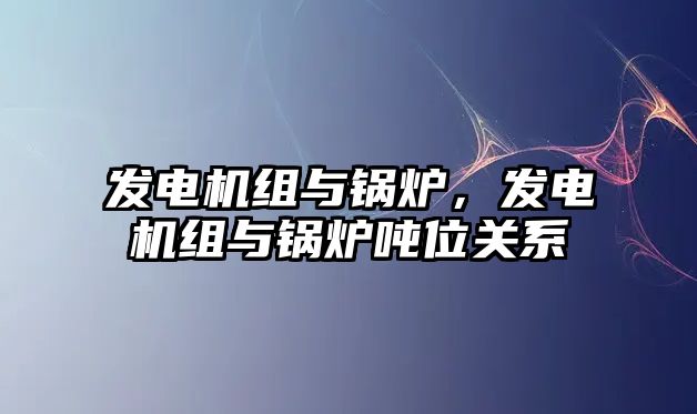 發(fā)電機組與鍋爐，發(fā)電機組與鍋爐噸位關(guān)系