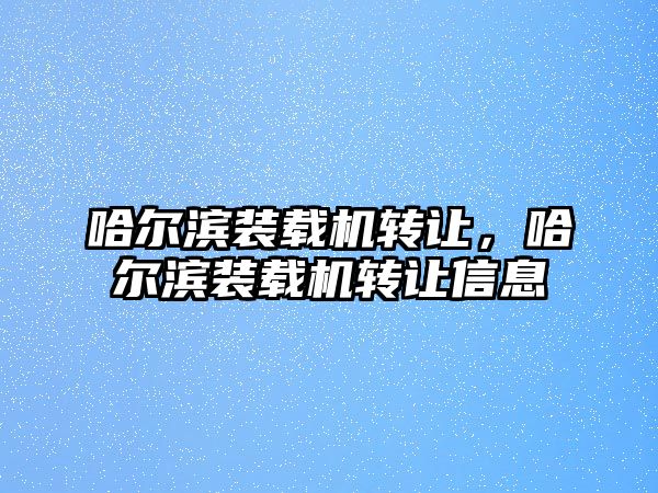 哈爾濱裝載機轉(zhuǎn)讓，哈爾濱裝載機轉(zhuǎn)讓信息