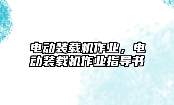 電動(dòng)裝載機(jī)作業(yè)，電動(dòng)裝載機(jī)作業(yè)指導(dǎo)書