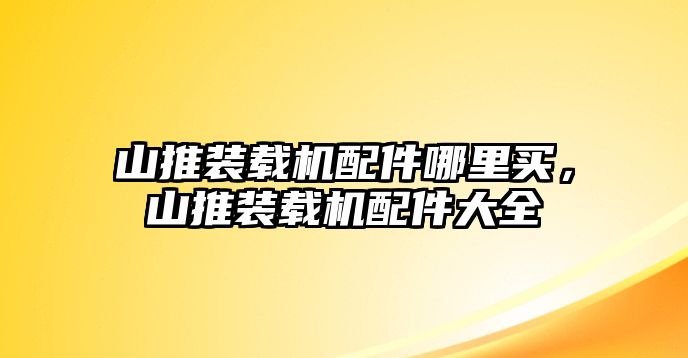 山推裝載機(jī)配件哪里買，山推裝載機(jī)配件大全