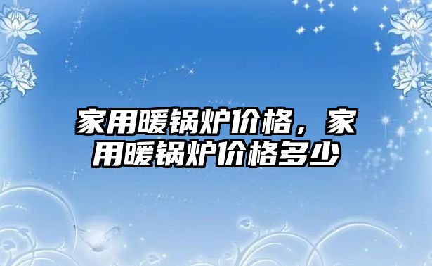 家用暖鍋爐價格，家用暖鍋爐價格多少