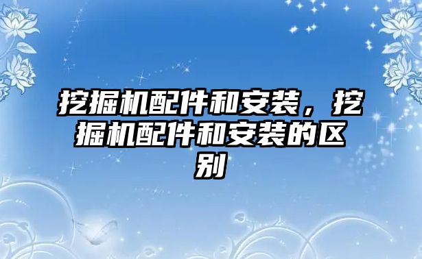 挖掘機(jī)配件和安裝，挖掘機(jī)配件和安裝的區(qū)別