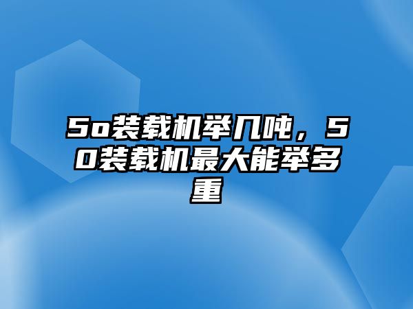 5o裝載機舉幾噸，50裝載機最大能舉多重