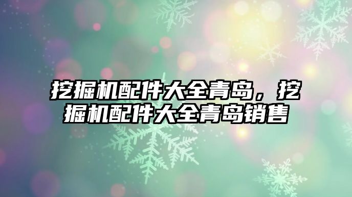 挖掘機配件大全青島，挖掘機配件大全青島銷售