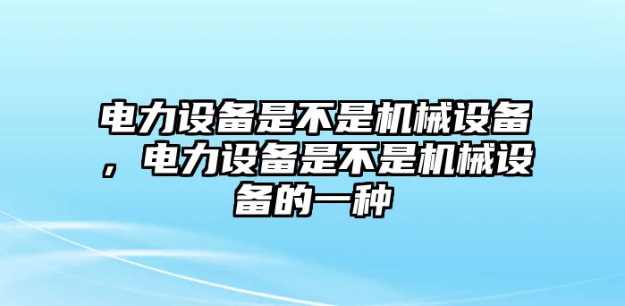 電力設(shè)備是不是機(jī)械設(shè)備，電力設(shè)備是不是機(jī)械設(shè)備的一種