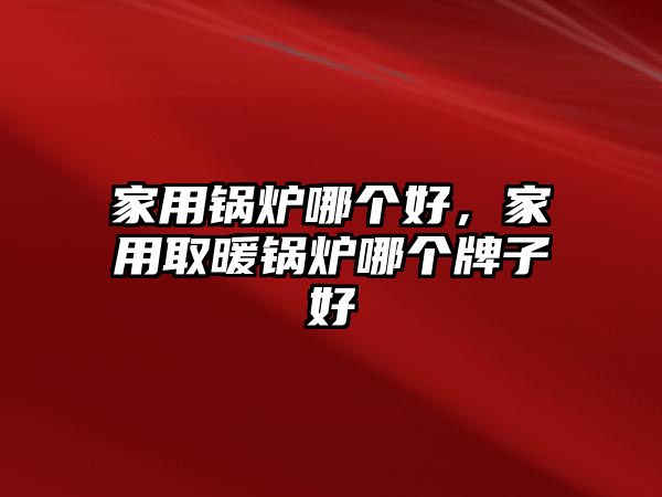 家用鍋爐哪個好，家用取暖鍋爐哪個牌子好