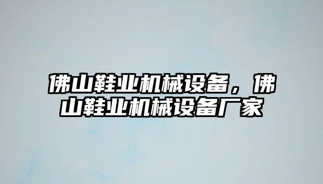 佛山鞋業(yè)機械設(shè)備，佛山鞋業(yè)機械設(shè)備廠家