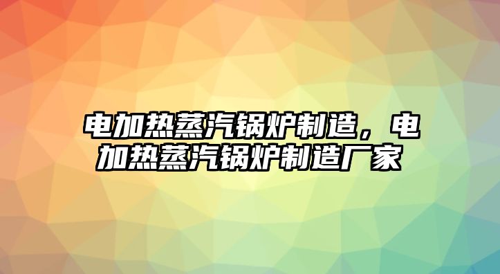 電加熱蒸汽鍋爐制造，電加熱蒸汽鍋爐制造廠家