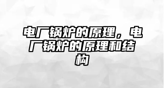 電廠鍋爐的原理，電廠鍋爐的原理和結(jié)構(gòu)