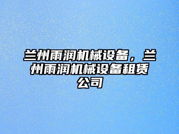 蘭州雨潤機(jī)械設(shè)備，蘭州雨潤機(jī)械設(shè)備租賃公司