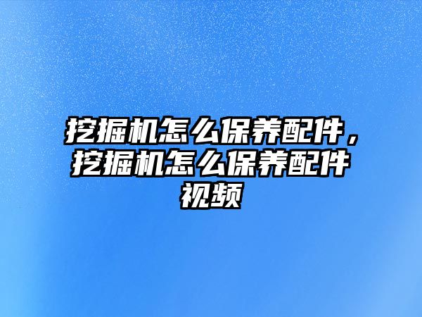 挖掘機(jī)怎么保養(yǎng)配件，挖掘機(jī)怎么保養(yǎng)配件視頻