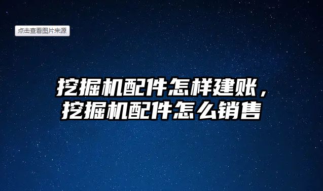 挖掘機配件怎樣建賬，挖掘機配件怎么銷售