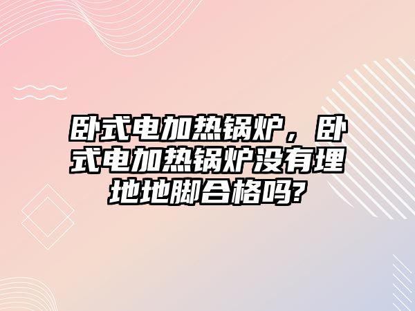 臥式電加熱鍋爐，臥式電加熱鍋爐沒有埋地地腳合格嗎?