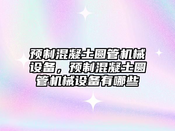 預制混凝土圓管機械設(shè)備，預制混凝土圓管機械設(shè)備有哪些