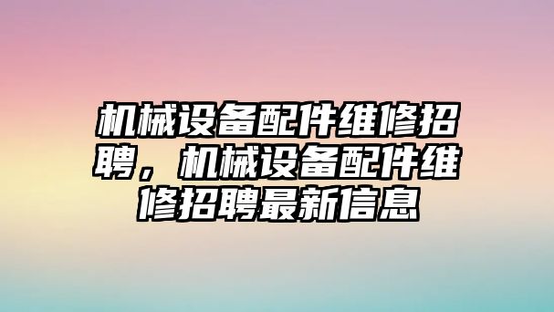 機械設備配件維修招聘，機械設備配件維修招聘最新信息