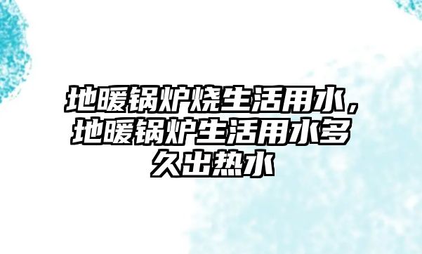 地暖鍋爐燒生活用水，地暖鍋爐生活用水多久出熱水