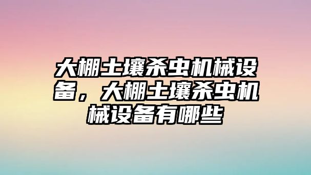 大棚土壤殺蟲(chóng)機(jī)械設(shè)備，大棚土壤殺蟲(chóng)機(jī)械設(shè)備有哪些