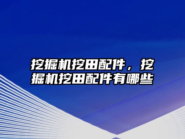 挖掘機挖田配件，挖掘機挖田配件有哪些