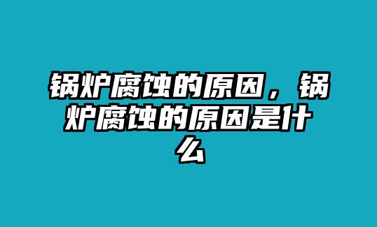 鍋爐腐蝕的原因，鍋爐腐蝕的原因是什么