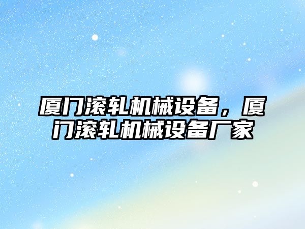 廈門滾軋機(jī)械設(shè)備，廈門滾軋機(jī)械設(shè)備廠家