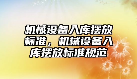 機械設(shè)備入庫擺放標準，機械設(shè)備入庫擺放標準規(guī)范