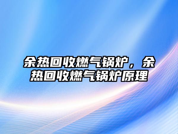 余熱回收燃氣鍋爐，余熱回收燃氣鍋爐原理