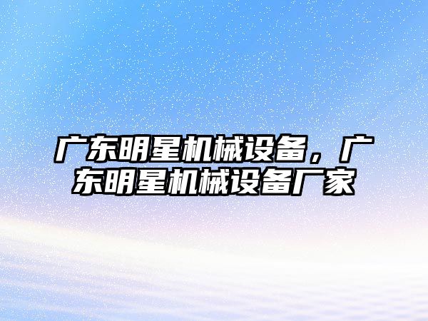 廣東明星機械設(shè)備，廣東明星機械設(shè)備廠家