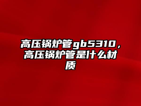 高壓鍋爐管gb5310，高壓鍋爐管是什么材質(zhì)