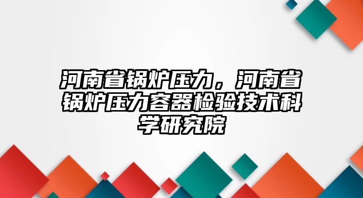 河南省鍋爐壓力，河南省鍋爐壓力容器檢驗(yàn)技術(shù)科學(xué)研究院