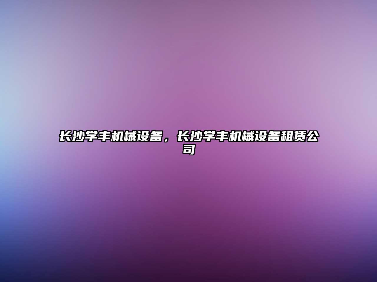 長(zhǎng)沙學(xué)豐機(jī)械設(shè)備，長(zhǎng)沙學(xué)豐機(jī)械設(shè)備租賃公司